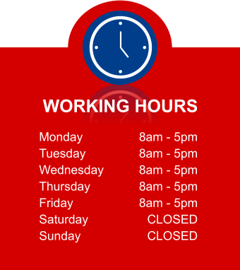 WORKING HOURS Monday Tuesday Wednesday Thursday Friday Saturday Sunday 8am - 5pm 8am - 5pm 8am - 5pm 8am - 5pm 8am - 5pm CLOSED CLOSED