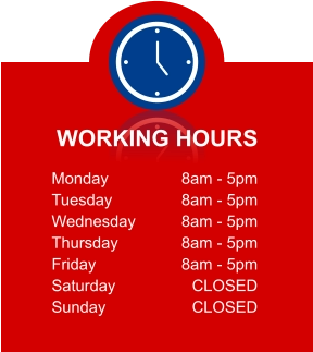 WORKING HOURS Monday Tuesday Wednesday Thursday Friday Saturday Sunday 8am - 5pm 8am - 5pm 8am - 5pm 8am - 5pm 8am - 5pm CLOSED CLOSED