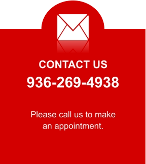 CONTACT US 936-269-4938 Please call us to make an appointment.