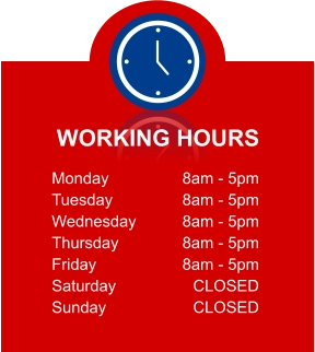 WORKING HOURS Monday Tuesday Wednesday Thursday Friday Saturday Sunday 8am - 5pm 8am - 5pm 8am - 5pm 8am - 5pm 8am - 5pm CLOSED CLOSED
